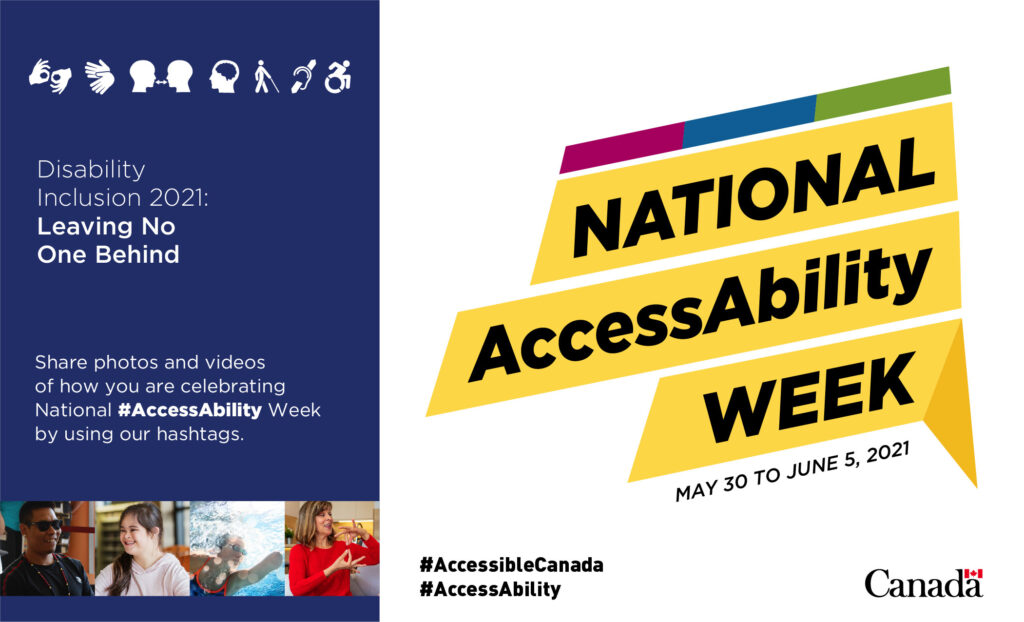 From the left side, top to bottom, the shareable shows a blue rectangle which includes seven accessibility icons. The accessibility icons represent motor skills impairment, sign language, speech impairment, mental/neurodiversity or learning impairment, visual impairment, hearing impairment and access or mobility impairment. The icons are followed by the text: Disability Inclusion 2021: Leaving No One Behind Share photos and videos of how you are celebrating National hashtag AccessAbility Week by using our hashtags. The text is followed by four images which include: one smiling indigenous man wearing dark sunglasses, a young woman smiling, a woman smiling in a pool and a woman speaking in sign language. The right side include the text: National AccessAbility Week. May 30 to June 5, 2021 Hashtags Accessible Canada and Hashtag AccessAbility Canada Wordmark